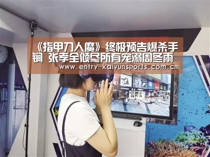 《指甲刀人魔》终极预告爆杀手锏 张孝全倾尽所有宠溺周冬雨【开云体育官网】(图3) 开云官网