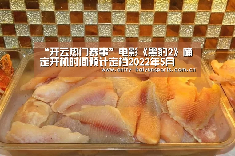 “开云热门赛事”电影《黑豹2》确定开机时间预计定档2022年5月(图2) “开云热门赛事”电影《黑豹2》确定开机时间预计定档2022年5月(图2)