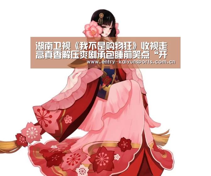 湖南卫视《我不是购物狂》收视走高真香解压爽剧承包睡前笑点“开云体育官网”(图2) 开云赛事直播