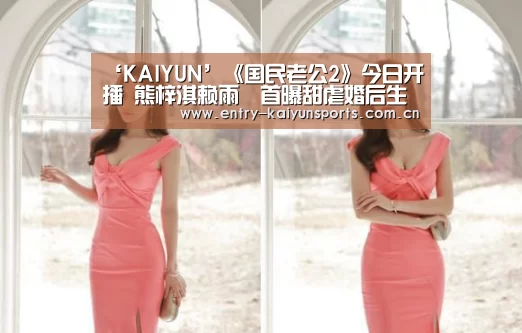 ‘KAIYUN’《国民老公2》今日开播 熊梓淇赖雨濛首曝甜虐婚后生活(图2) 开云体育官网