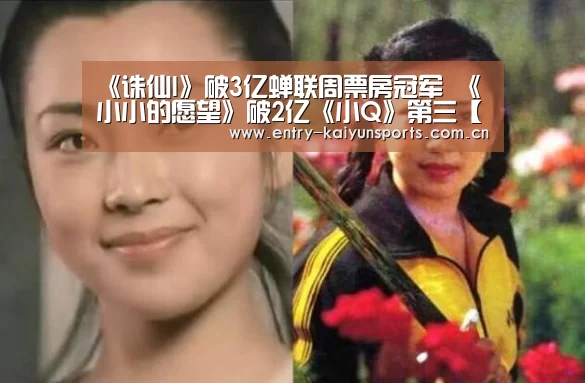 《诛仙I》破3亿蝉联周票房冠军 《小小的愿望》破2亿《小Q》第三【开云官网】(图1) 开云体育官网