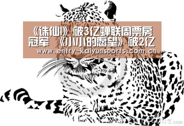 《诛仙I》破3亿蝉联周票房冠军 《小小的愿望》破2亿《小Q》第三【开云官网】(图2) 开云赛事直播